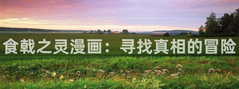 奇漫屋漫画官网：食戟之灵漫画：寻找真相的冒险
