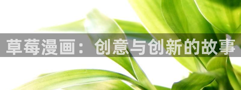 奇漫屋画免费漫画下拉式在线看六漫画：草莓漫画：创意与创新的故事