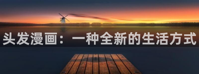从今天开始当城主漫画免费奇漫屋：头发漫画：一种全新的生活方式