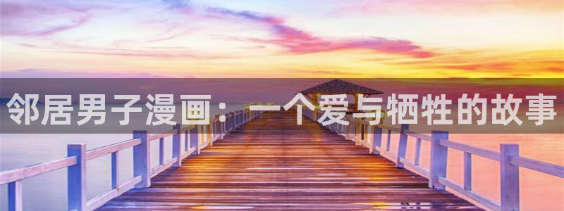 奇漫屋最新版：邻居男子漫画：一个爱与牺牲的故事