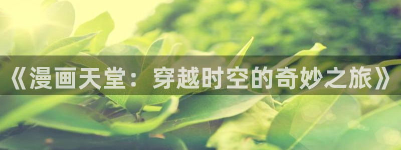 无尽吞噬漫画免费阅读下拉式奇漫屋六漫画：《漫画天堂：穿越时空的奇妙之旅》