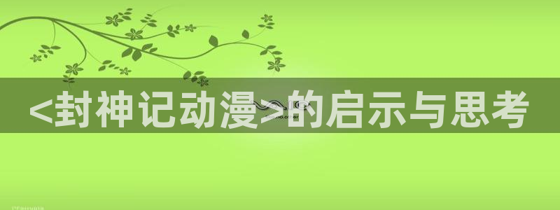 漫画下拉式奇漫屋漫画：<封神记动漫>的启示与思考